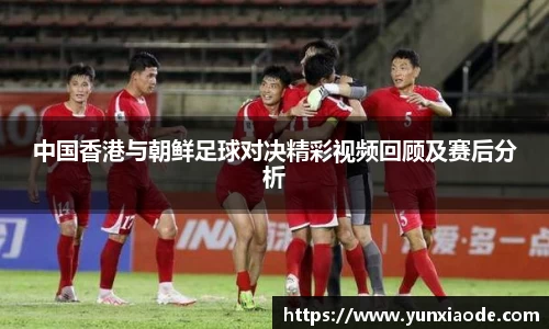 中国香港与朝鲜足球对决精彩视频回顾及赛后分析